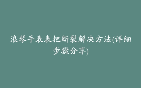 浪琴手表表把断裂解决方法(详细步骤分享)