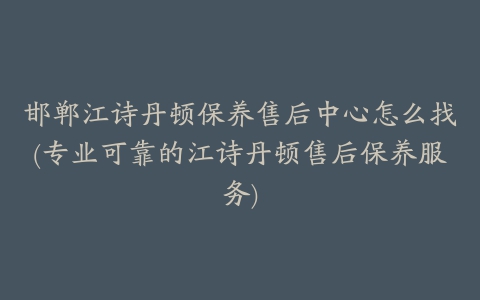 邯郸江诗丹顿保养售后中心怎么找(专业可靠的江诗丹顿售后保养服务)