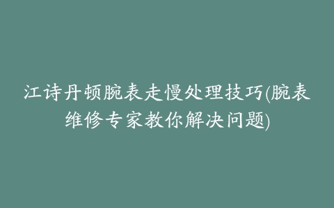 江诗丹顿腕表走慢处理技巧(腕表维修专家教你解决问题)