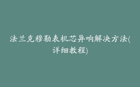 法兰克穆勒表机芯异响解决方法(详细教程)