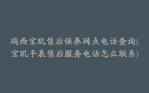 鸡西宝玑售后保养网点电话查询(宝玑手表售后服务电话怎么联系)