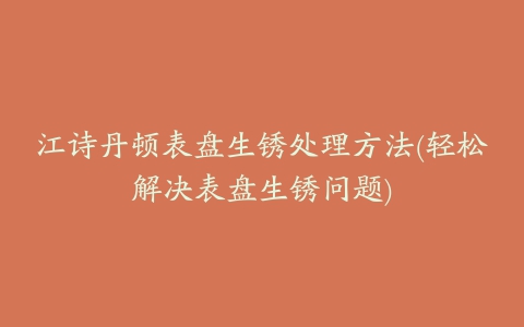 江诗丹顿表盘生锈处理方法(轻松解决表盘生锈问题)