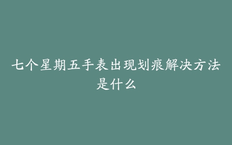 七个星期五手表出现划痕解决方法是什么