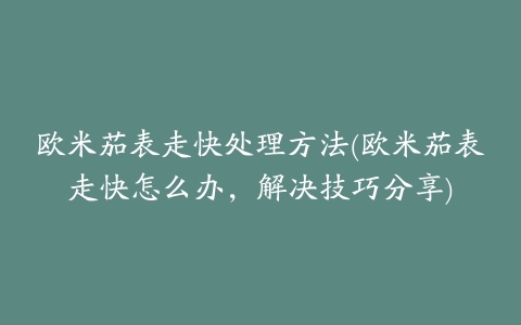 欧米茄表走快处理方法(欧米茄表走快怎么办，解决技巧分享)