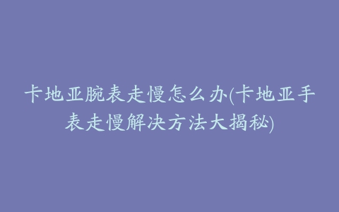 卡地亚腕表走慢怎么办(卡地亚手表走慢解决方法大揭秘)