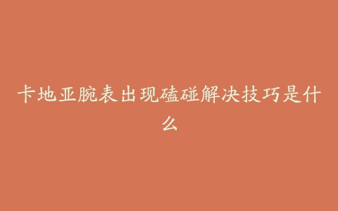 卡地亚腕表出现磕碰解决技巧是什么