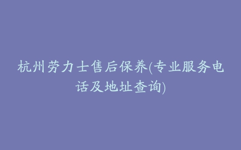 杭州劳力士售后保养(专业服务电话及地址查询)