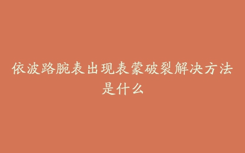 依波路腕表出现表蒙破裂解决方法是什么