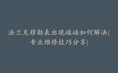 法兰克穆勒表出现磕碰如何解决(专业维修技巧分享)