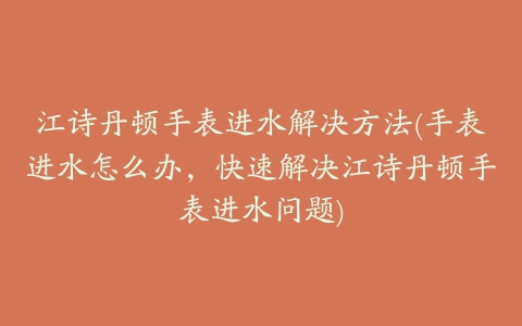 江诗丹顿手表进水解决方法(手表进水怎么办，快速解决江诗丹顿手表进水问题)