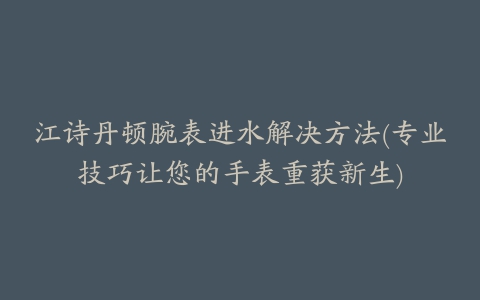 江诗丹顿腕表进水解决方法(专业技巧让您的手表重获新生)