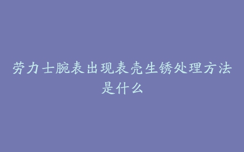 劳力士腕表出现表壳生锈处理方法是什么