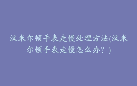 汉米尔顿手表走慢处理方法(汉米尔顿手表走慢怎么办？)