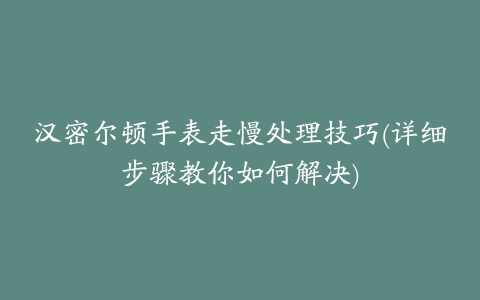 汉密尔顿手表走慢处理技巧(详细步骤教你如何解决)