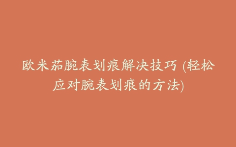 欧米茄腕表划痕解决技巧 (轻松应对腕表划痕的方法)