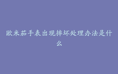 欧米茄手表出现摔坏处理办法是什么