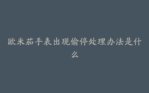 欧米茄手表出现偷停处理办法是什么