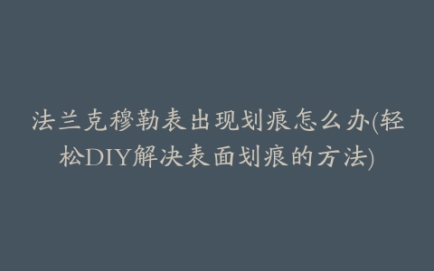 法兰克穆勒表出现划痕怎么办(轻松DIY解决表面划痕的方法)