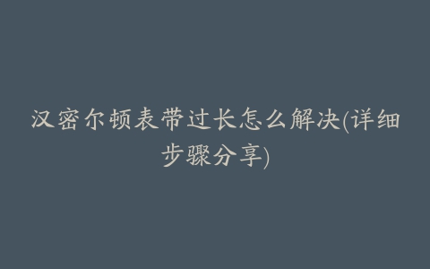 汉密尔顿表带过长怎么解决(详细步骤分享)