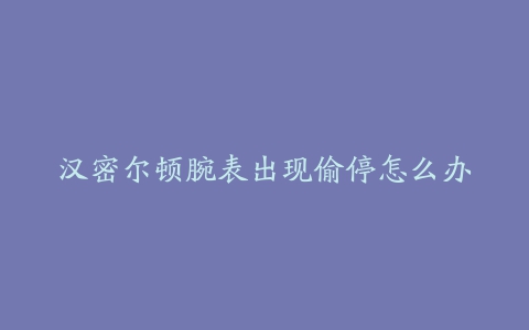 汉密尔顿腕表出现偷停怎么办