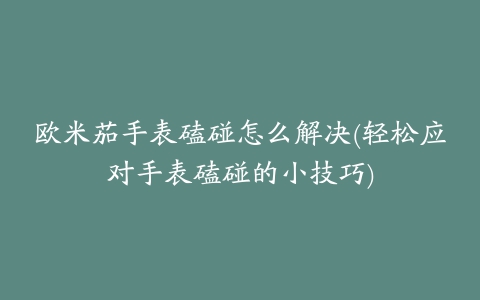 欧米茄手表磕碰怎么解决(轻松应对手表磕碰的小技巧)