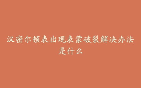 汉密尔顿表出现表蒙破裂解决办法是什么