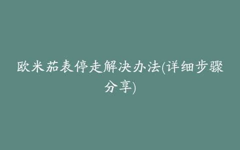 欧米茄表停走解决办法(详细步骤分享)