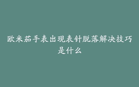 欧米茄手表出现表针脱落解决技巧是什么