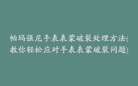 帕玛强尼手表表蒙破裂处理方法(教你轻松应对手表表蒙破裂问题)