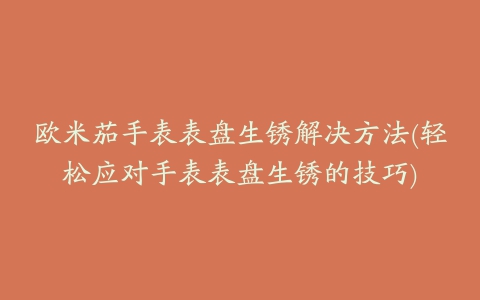 欧米茄手表表盘生锈解决方法(轻松应对手表表盘生锈的技巧)