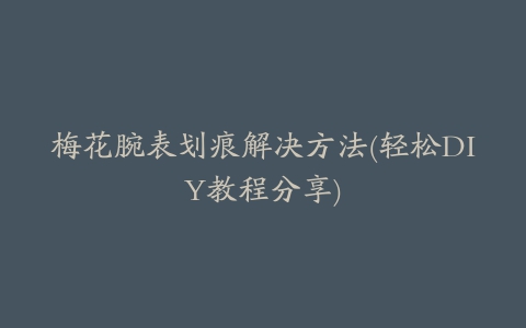 梅花腕表划痕解决方法(轻松DIY教程分享)