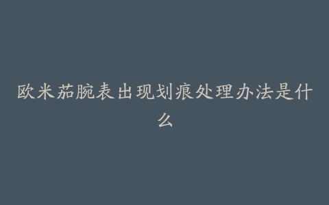 欧米茄腕表出现划痕处理办法是什么