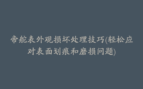 帝舵表外观损坏处理技巧(轻松应对表面划痕和磨损问题)