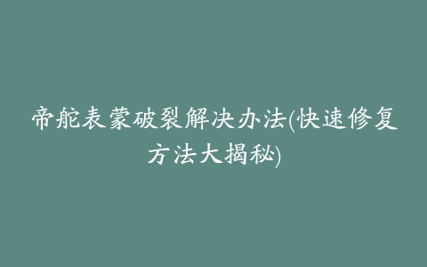 帝舵表蒙破裂解决办法(快速修复方法大揭秘)