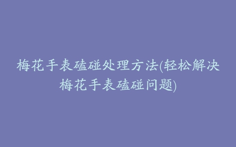 梅花手表磕碰处理方法(轻松解决梅花手表磕碰问题)