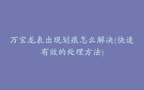 万宝龙表出现划痕怎么解决(快速有效的处理方法)