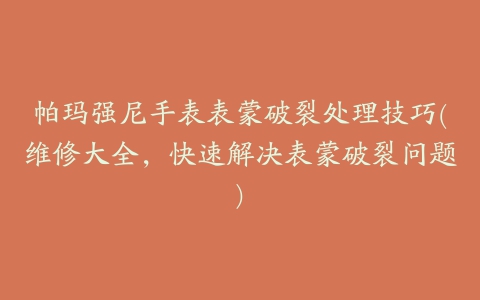 帕玛强尼手表表蒙破裂处理技巧(维修大全，快速解决表蒙破裂问题)