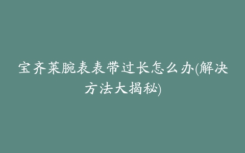 宝齐莱腕表表带过长怎么办(解决方法大揭秘)