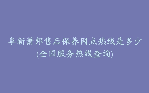 阜新萧邦售后保养网点热线是多少(全国服务热线查询)