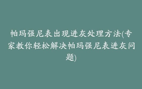 帕玛强尼表出现进灰处理方法(专家教你轻松解决帕玛强尼表进灰问题)