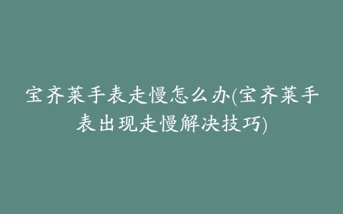 宝齐莱手表走慢怎么办(宝齐莱手表出现走慢解决技巧)