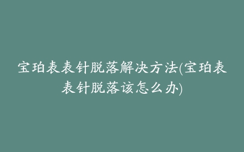 宝珀表表针脱落解决方法(宝珀表表针脱落该怎么办)