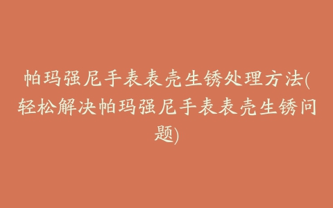 帕玛强尼手表表壳生锈处理方法(轻松解决帕玛强尼手表表壳生锈问题)