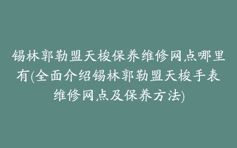 锡林郭勒盟天梭保养维修网点哪里有(全面介绍锡林郭勒盟天梭手表维修网点及保养方法)