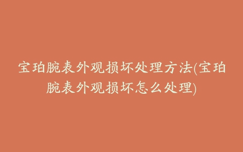 宝珀腕表外观损坏处理方法(宝珀腕表外观损坏怎么处理)