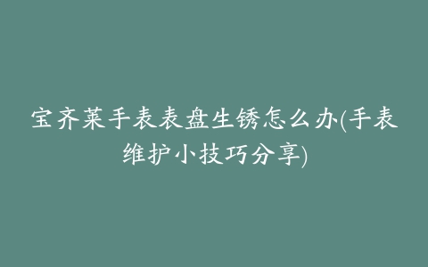 宝齐莱手表表盘生锈怎么办(手表维护小技巧分享)