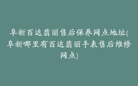 阜新百达翡丽售后保养网点地址(阜新哪里有百达翡丽手表售后维修网点)