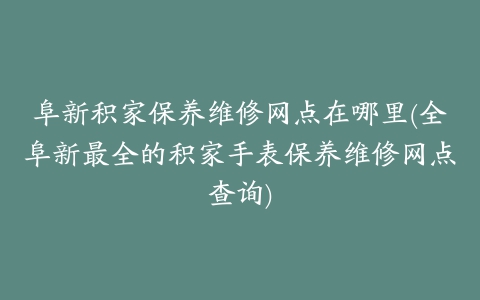 阜新积家保养维修网点在哪里(全阜新最全的积家手表保养维修网点查询)