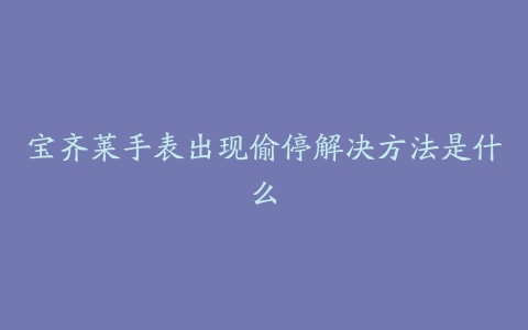 宝齐莱手表出现偷停解决方法是什么