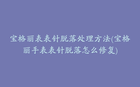 宝格丽表表针脱落处理方法(宝格丽手表表针脱落怎么修复)